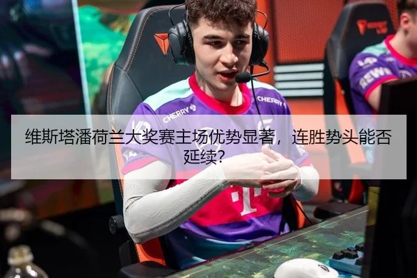 维斯塔潘荷兰大奖赛主场优势显著，连胜势头能否延续？
