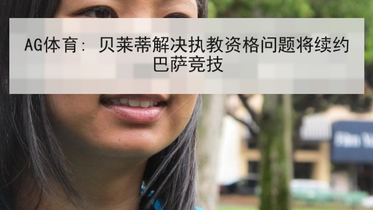 AG体育: 贝莱蒂解决执教资格问题将续约巴萨竞技