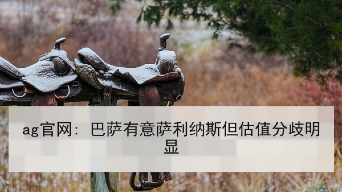 ag官网: 巴萨有意萨利纳斯但估值分歧明显