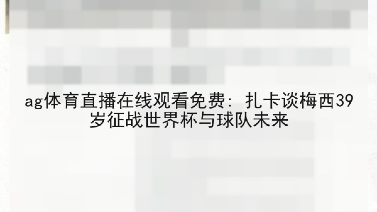 ag体育直播在线观看免费: 扎卡谈梅西39岁征战世界杯与球队未来 ag体育直播在线观看免费: 扎卡谈梅西39岁征战世界杯与球队未来
