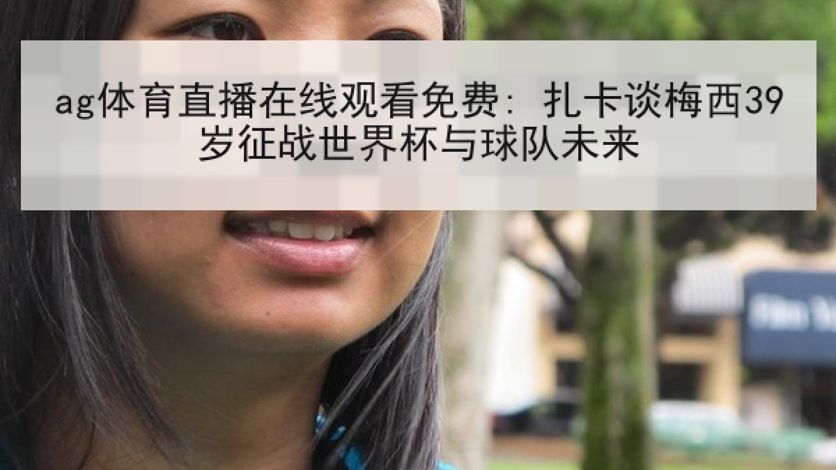 ag体育直播在线观看免费: 扎卡谈梅西39岁征战世界杯与球队未来