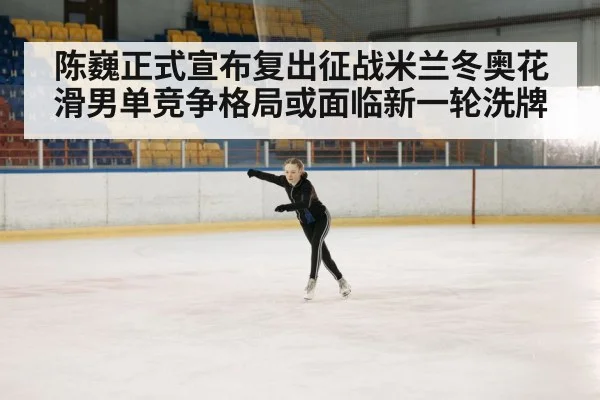 陈巍正式宣布复出征战米兰冬奥花滑男单竞争格局或面临新一轮洗牌