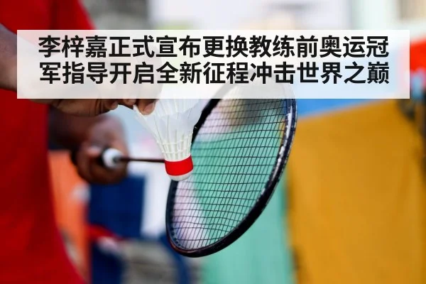 李梓嘉正式宣布更换教练前奥运冠军指导开启全新征程冲击世界之巅