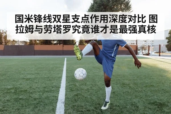 国米锋线双星支点作用深度对比 图拉姆与劳塔罗究竟谁才是最强真核