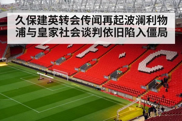 久保建英转会传闻再起波澜利物浦与皇家社会谈判依旧陷入僵局
